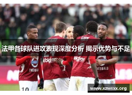 法甲各球队进攻表现深度分析 揭示优势与不足