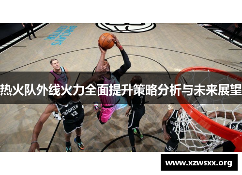 热火队外线火力全面提升策略分析与未来展望