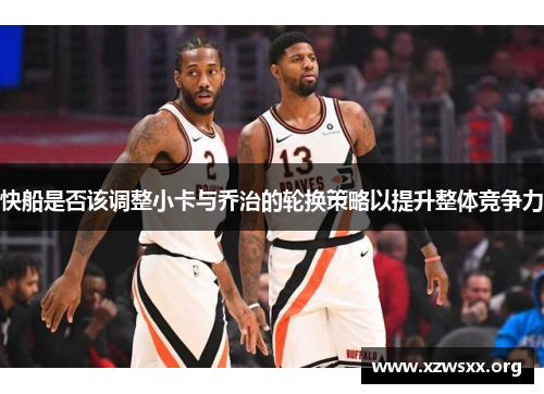 快船是否该调整小卡与乔治的轮换策略以提升整体竞争力
