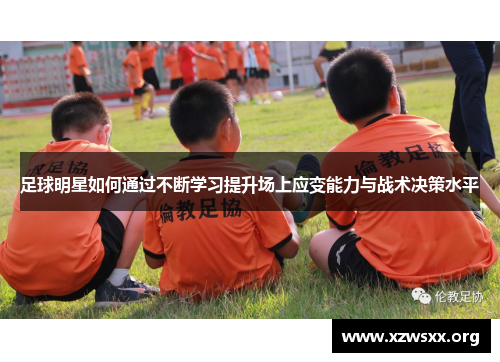 足球明星如何通过不断学习提升场上应变能力与战术决策水平